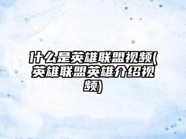 什么是英雄联盟视频(英雄联盟英雄介绍视频)