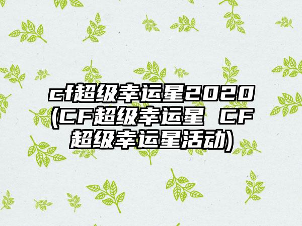 cf超级幸运星2020(CF超级幸运星 CF超级幸运星活动)