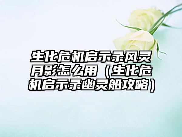 生化危机启示录风灵月影怎么用（生化危机启示录幽灵船攻略）