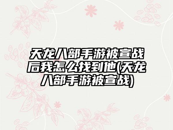 天龙八部手游被宣战后我怎么找到他(天龙八部手游被宣战)
