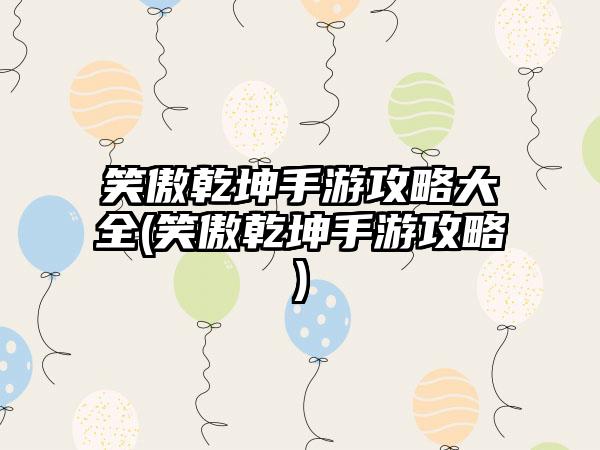 笑傲乾坤手游攻略大全(笑傲乾坤手游攻略)