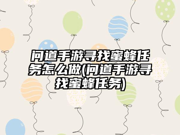 问道手游寻找蜜蜂任务怎么做(问道手游寻找蜜蜂任务)