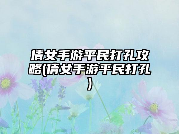 倩女手游平民打孔攻略(倩女手游平民打孔)