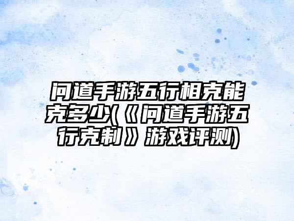 问道手游五行相克能克多少(《问道手游五行克制》游戏评测)