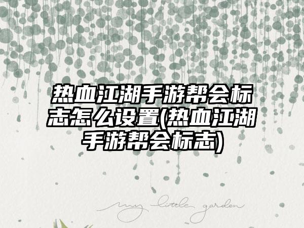 热血江湖手游帮会标志怎么设置(热血江湖手游帮会标志)