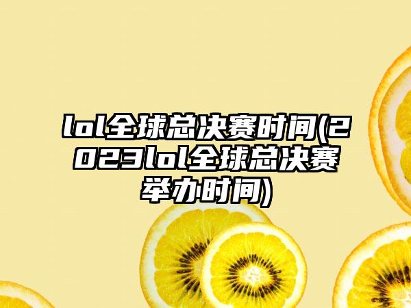 lol全球总决赛时间(2023lol全球总决赛举办时间)