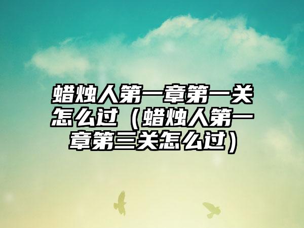 蜡烛人第一章第一关怎么过（蜡烛人第一章第三关怎么过）