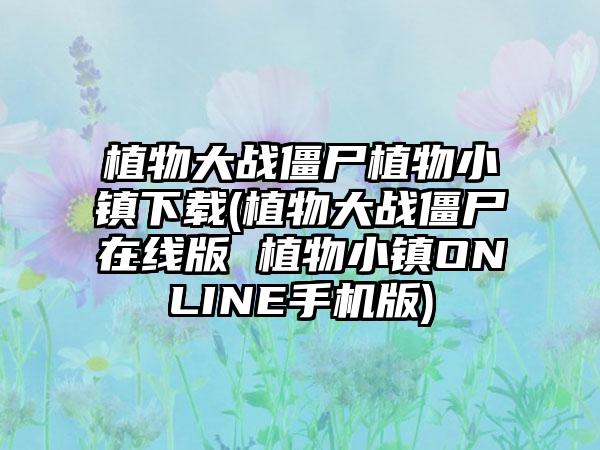 植物大战僵尸植物小镇下载(植物大战僵尸在线版 植物小镇ONLINE手机版)