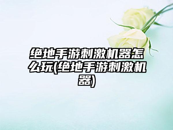 绝地手游刺激机器怎么玩(绝地手游刺激机器)