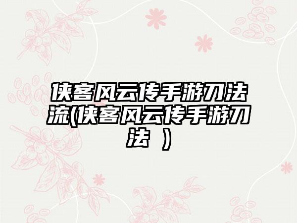 侠客风云传手游刀法流(侠客风云传手游刀法 )
