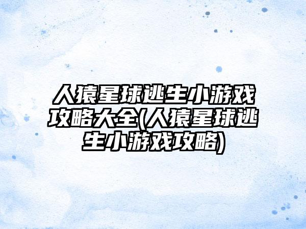 人猿星球逃生小游戏攻略大全(人猿星球逃生小游戏攻略)