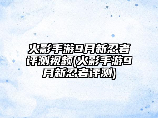 火影手游9月新忍者评测视频(火影手游9月新忍者评测)