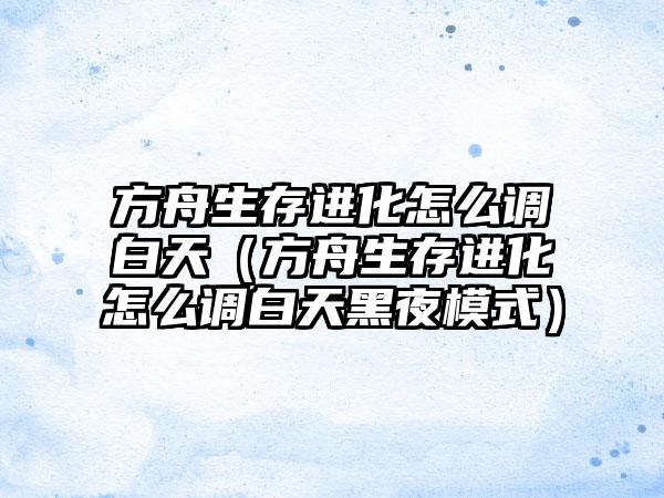 方舟生存进化怎么调白天（方舟生存进化怎么调白天黑夜模式）