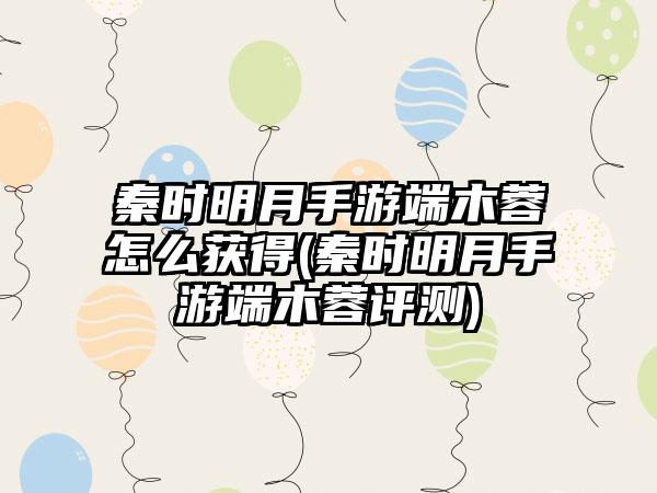 秦时明月手游端木蓉怎么获得(秦时明月手游端木蓉评测)