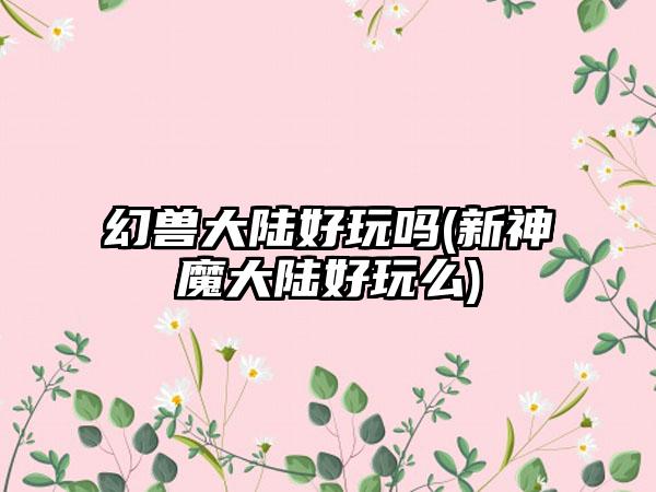 幻兽大陆好玩吗(新神魔大陆好玩么)