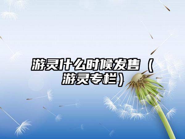 游灵什么时候发售（游灵专栏）