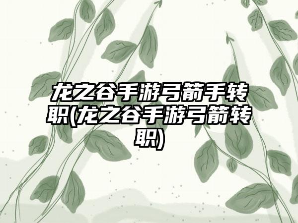 龙之谷手游弓箭手转职(龙之谷手游弓箭转职)