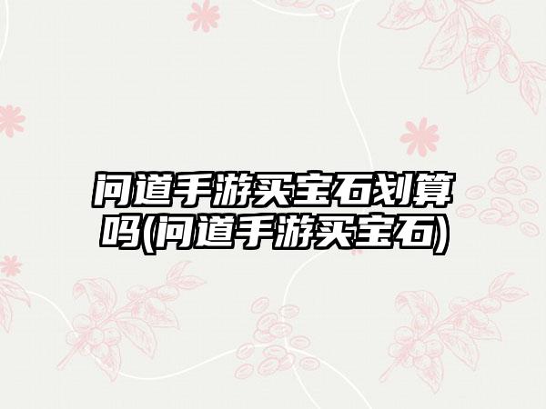 问道手游买宝石划算吗(问道手游买宝石)