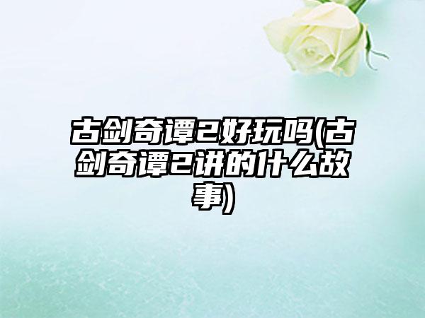 古剑奇谭2好玩吗(古剑奇谭2讲的什么故事)