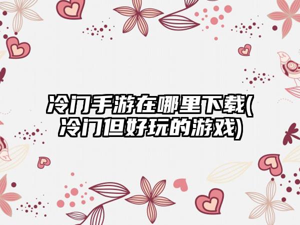 冷门手游在哪里下载(冷门但好玩的游戏)