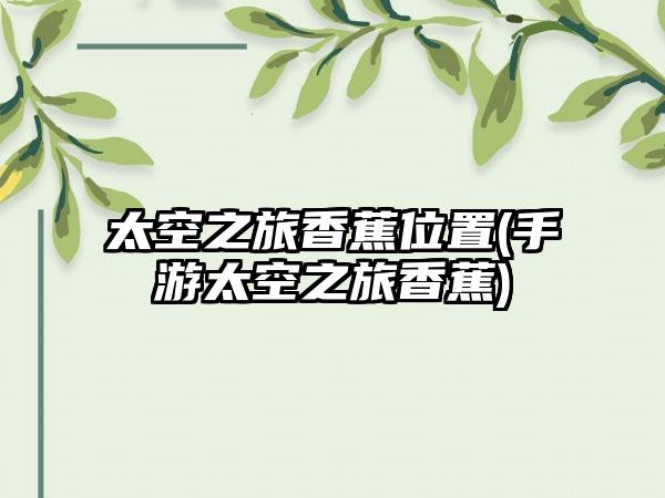 太空之旅香蕉位置(手游太空之旅香蕉)