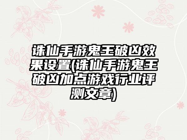诛仙手游鬼王破凶效果设置(诛仙手游鬼王破凶加点游戏行业评测文章)