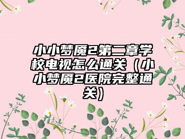 小小梦魇2第二章学校电视怎么通关（小小梦魇2医院完整通关）