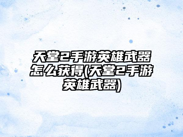 天堂2手游英雄武器怎么获得(天堂2手游英雄武器)