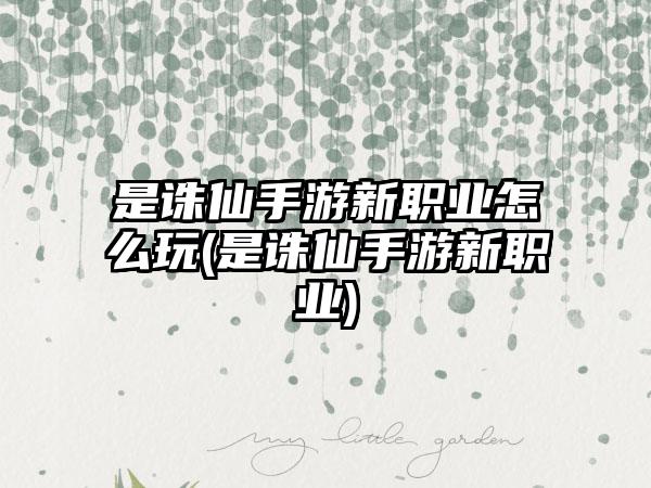 是诛仙手游新职业怎么玩(是诛仙手游新职业)