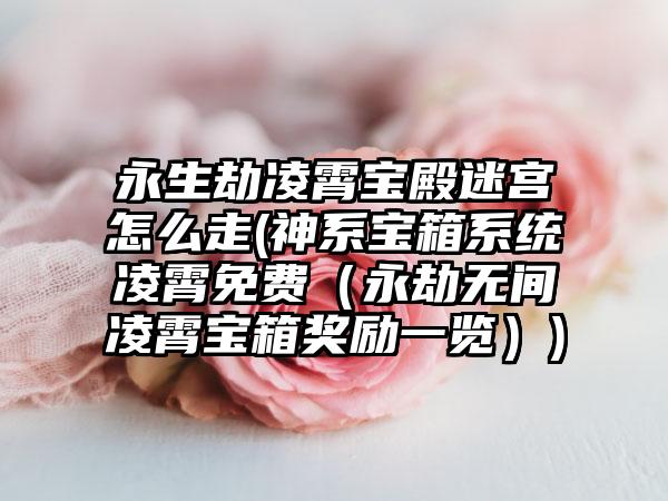 永生劫凌霄宝殿迷宫怎么走(神系宝箱系统凌霄免费（永劫无间凌霄宝箱奖励一览）)