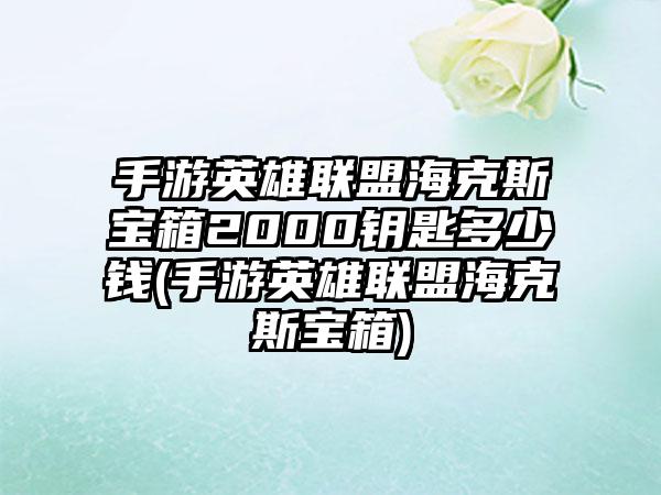 手游英雄联盟海克斯宝箱2000钥匙多少钱(手游英雄联盟海克斯宝箱)