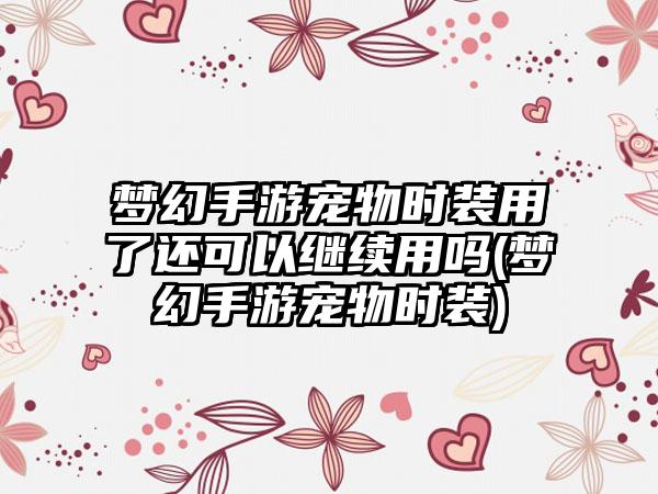 梦幻手游宠物时装用了还可以继续用吗(梦幻手游宠物时装)