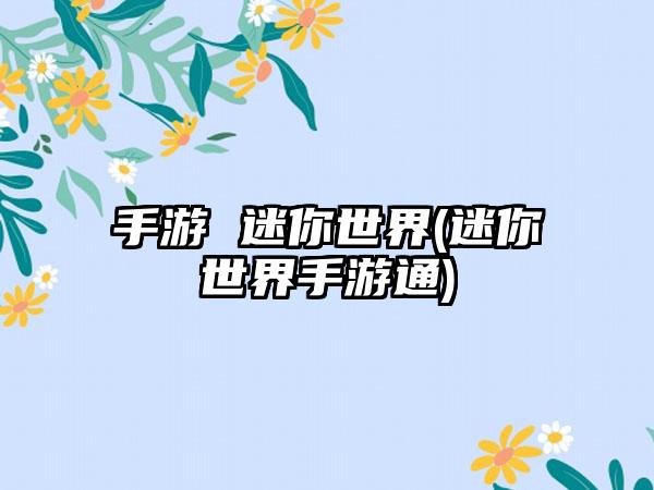 手游 迷你世界(迷你世界手游通)