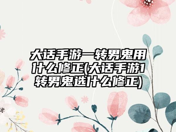 大话手游一转男鬼用什么修正(大话手游1转男鬼选什么修正)
