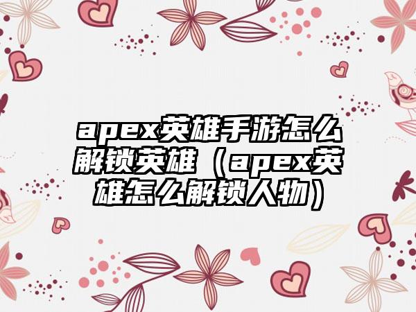 apex英雄手游怎么解锁英雄（apex英雄怎么解锁人物）