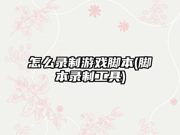 怎么录制游戏脚本(脚本录制工具)