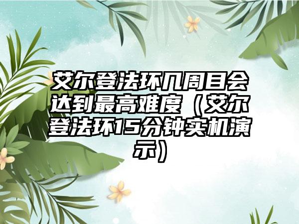 艾尔登法环几周目会达到最高难度（艾尔登法环15分钟实机演示）