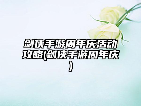剑侠手游周年庆活动攻略(剑侠手游周年庆)