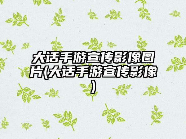 大话手游宣传影像图片(大话手游宣传影像)