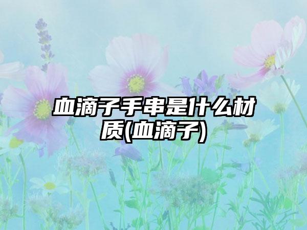 血滴子手串是什么材质(血滴子)