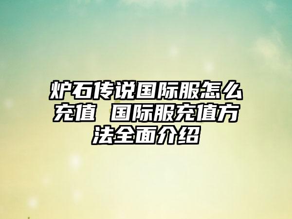 炉石传说国际服怎么充值 国际服充值方法全面介绍
