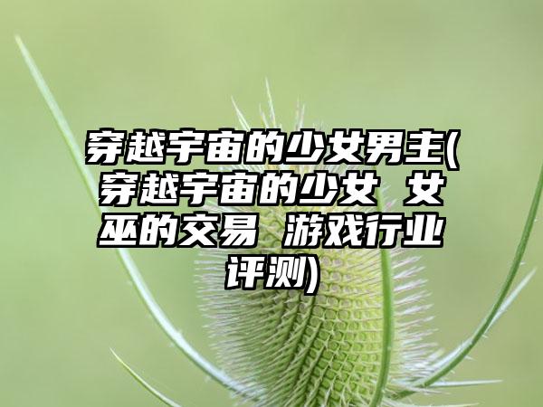 穿越宇宙的少女男主(穿越宇宙的少女 女巫的交易 游戏行业评测)