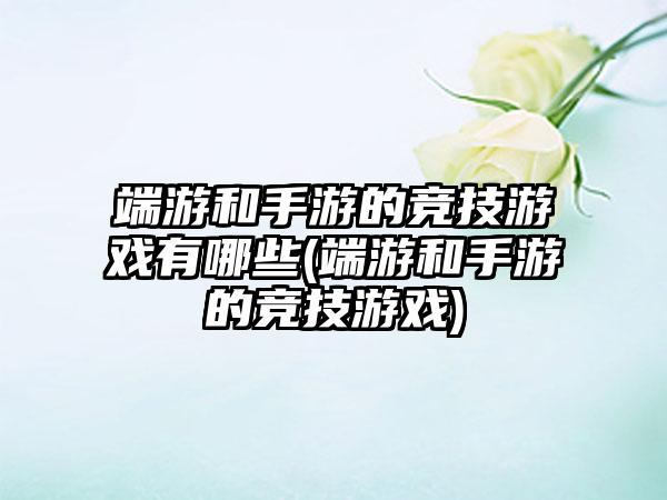 端游和手游的竞技游戏有哪些(端游和手游的竞技游戏)