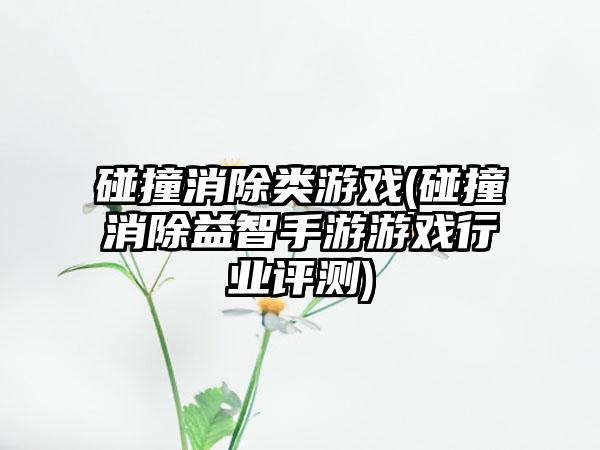 碰撞消除类游戏(碰撞消除益智手游游戏行业评测)