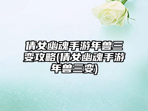 倩女幽魂手游年兽三变攻略(倩女幽魂手游年兽三变)