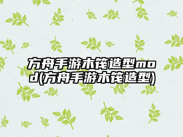 方舟手游木筏造型mod(方舟手游木筏造型)