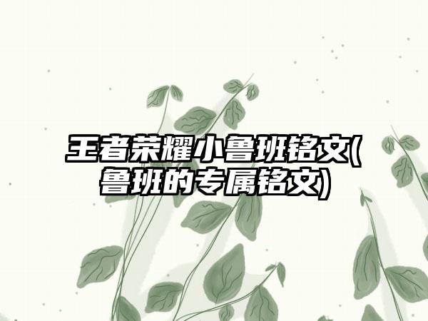 王者荣耀小鲁班铭文(鲁班的专属铭文)