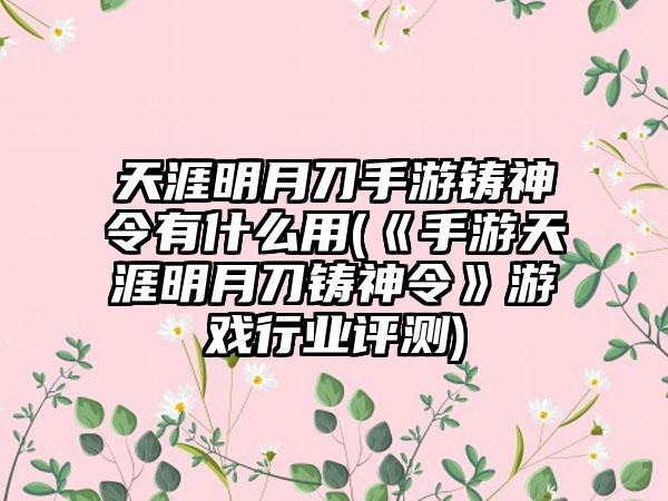 天涯明月刀手游铸神令有什么用(《手游天涯明月刀铸神令》游戏行业评测)