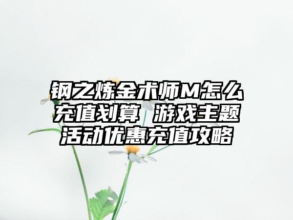 钢之炼金术师M怎么充值划算 游戏主题活动优惠充值攻略