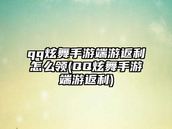qq炫舞手游端游返利怎么领(QQ炫舞手游端游返利)